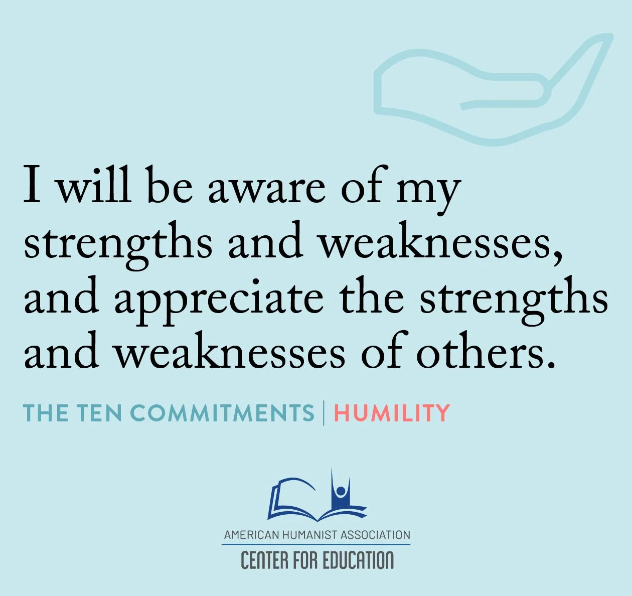 Humility - I will be aware of my strengths and weaknesses, and appreciate the strengths and weknesses of others.