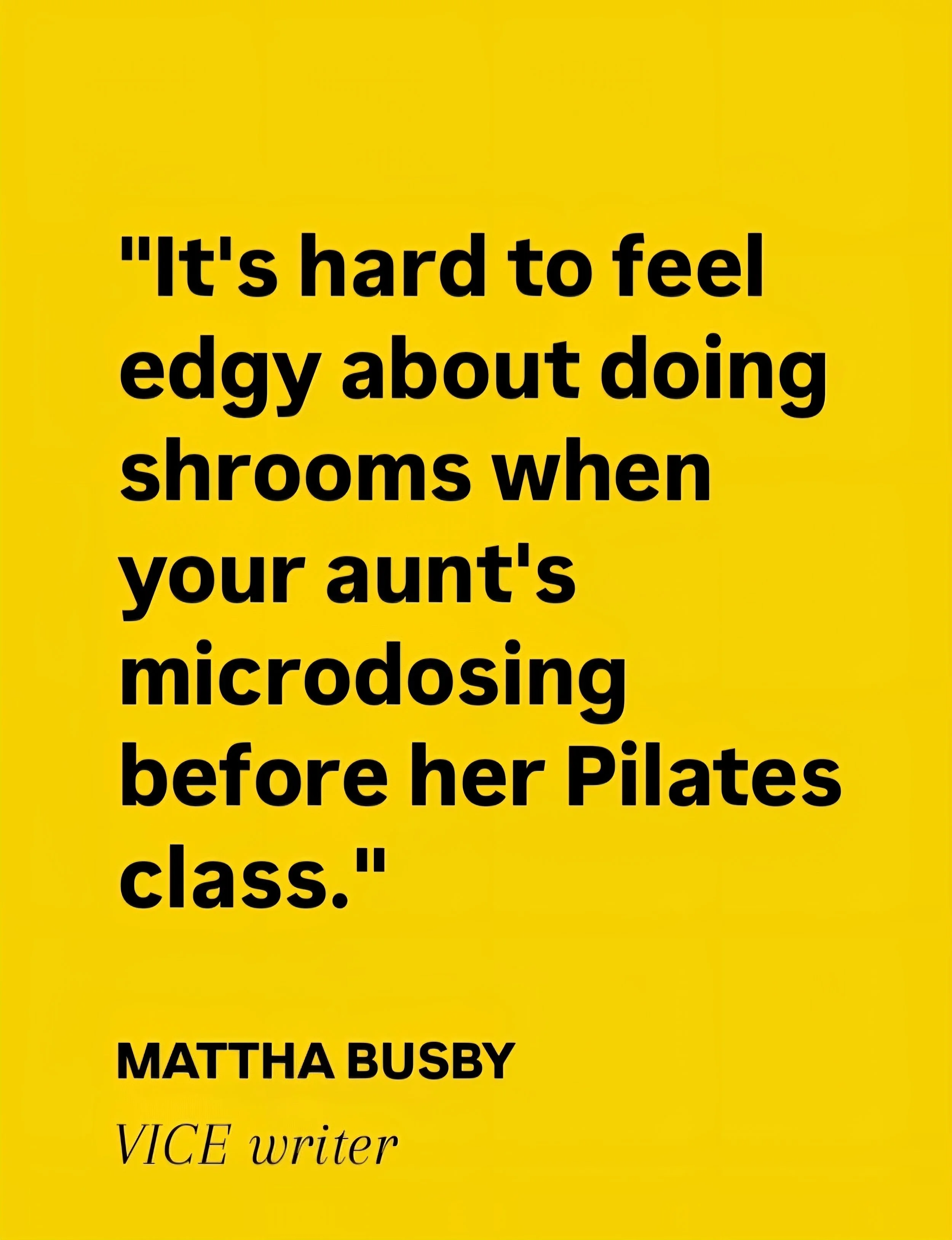 A yellow background with a quote in bold black text that reads, "It's hard to feel edgy about doing shrooms when your aunt's microdosing before her Pilates class." Below the quote, there is a name, "Mattha Busby," and a description, "VICE writer."