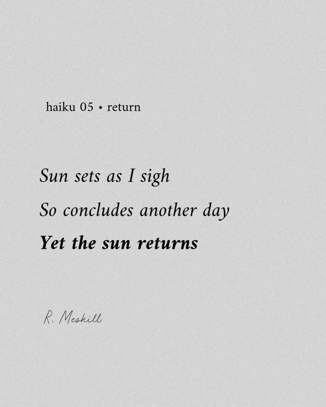 Sun sets as I sigh
So concludes another day
Yet the sun returns
☼
By R. Meskill
Return &bull; haiku 05
Published on The Meskill Report