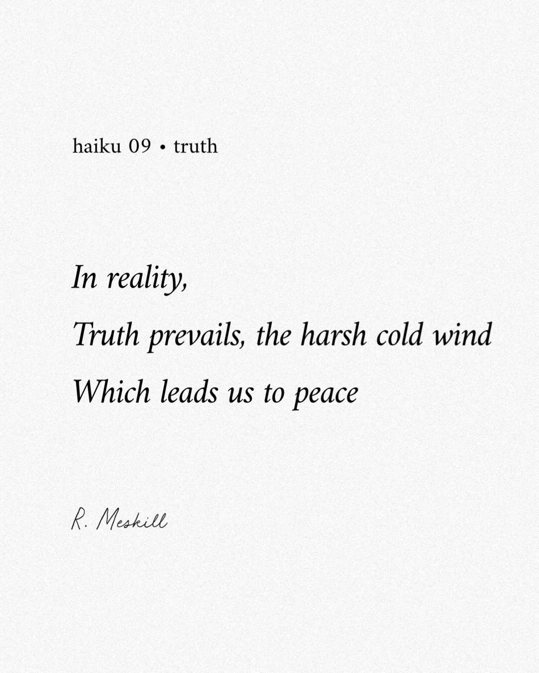 In reality,
Truth prevails, the harsh cold wind
Which leads us to peace
☼
By R. Meskill
Truth &bull; haiku 09
Published on The Meskill Report