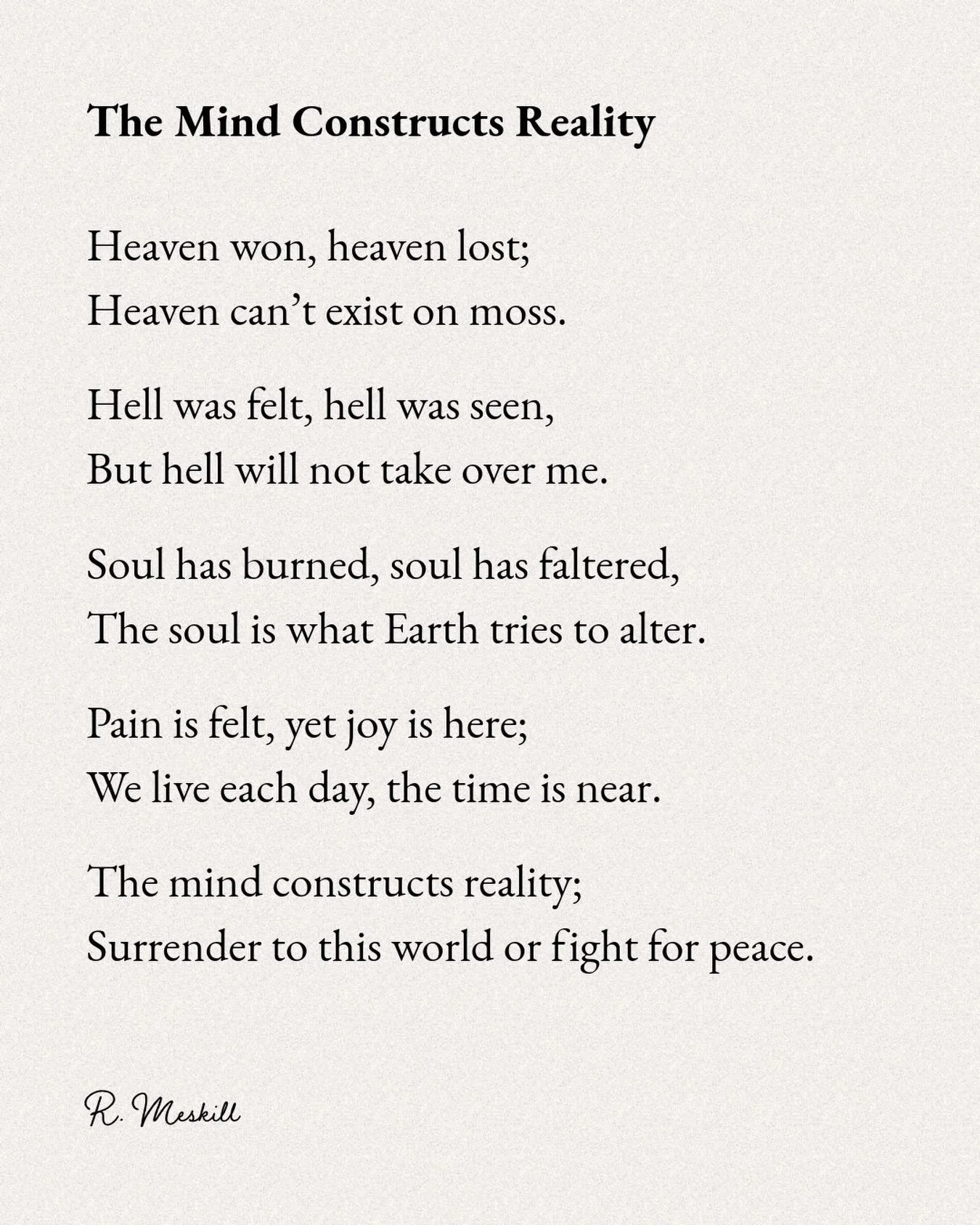 The mind constructs reality;
Surrender to this world or fight for peace.
☼
By R. Meskill
&ldquo;The Mind Constructs Reality&rdquo;
Published on The Meskill Report