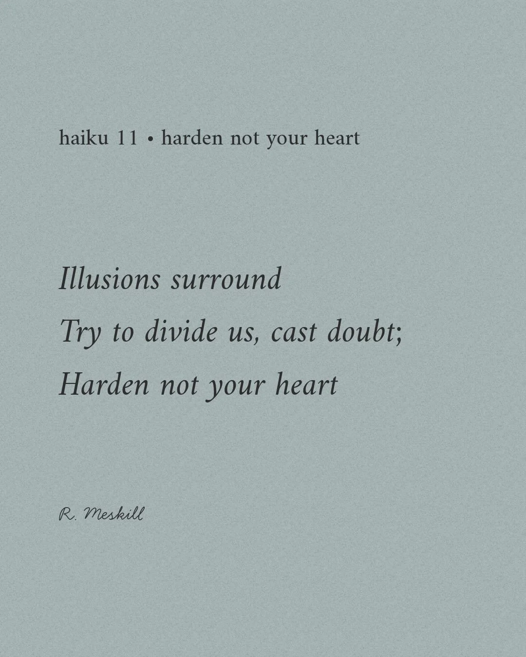 Illusions surround
Try to divide us, cast doubt;
Harden not your heart
☼
By R. Meskill
Harden Not Your Heart &middot; haiku 11
Published on The Meskill Report