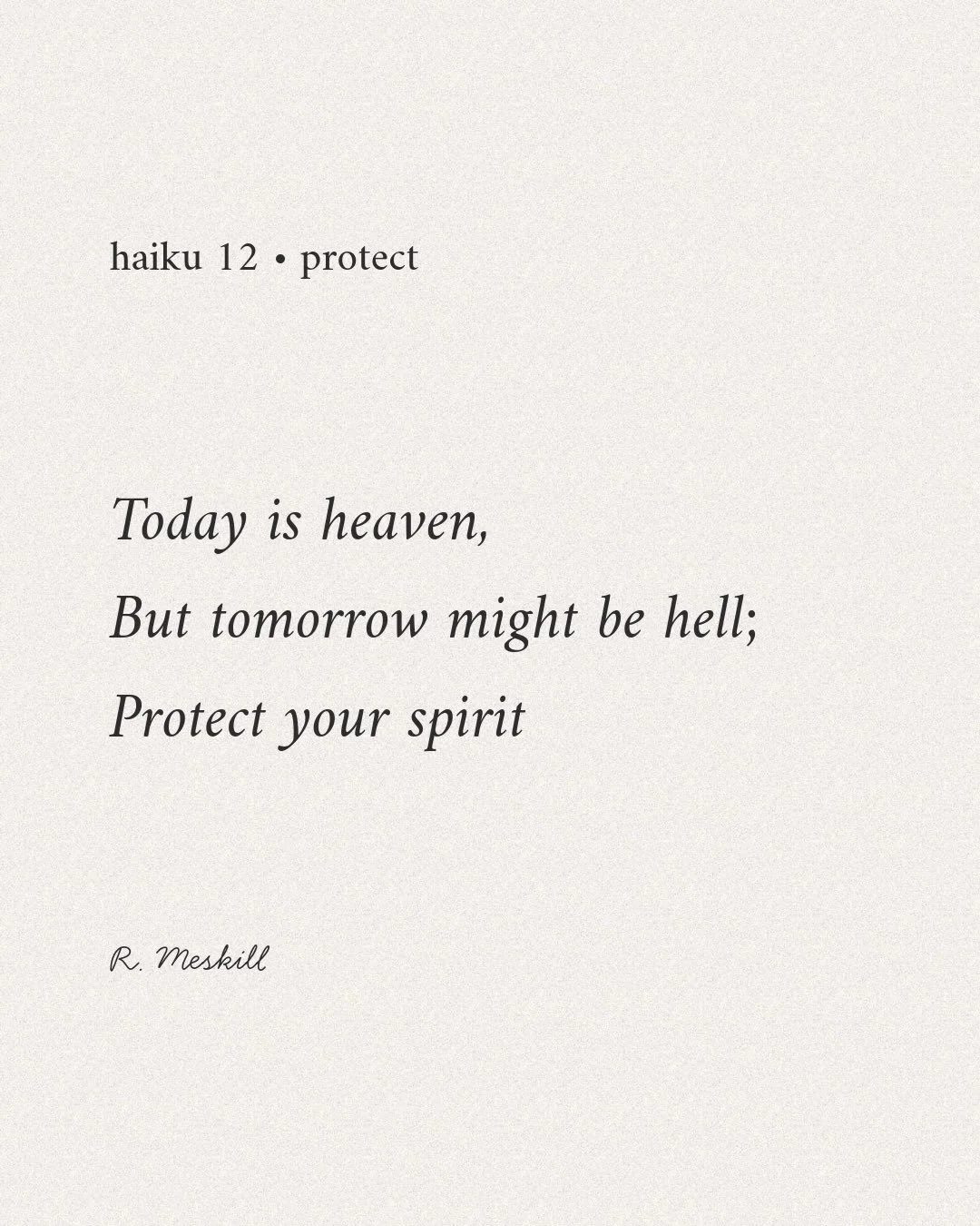Today is heaven,
But tomorrow might be hell;
Protect your spirit
☼
By R. Meskill
Protect &middot; haiku 12
Published on The Meskill Report