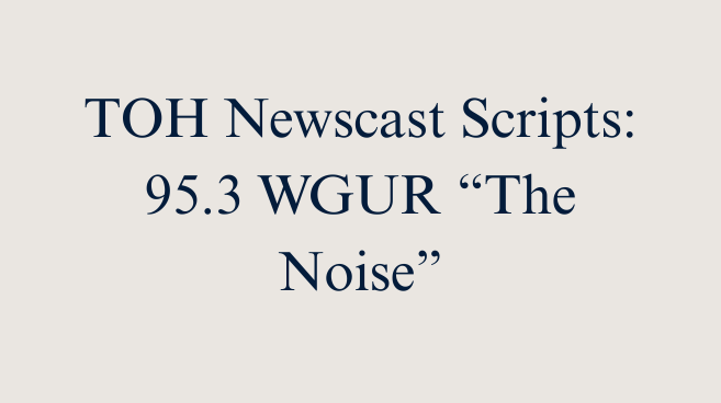 TOH Newscast Scripts: 95.3 WGUR "The Noise"