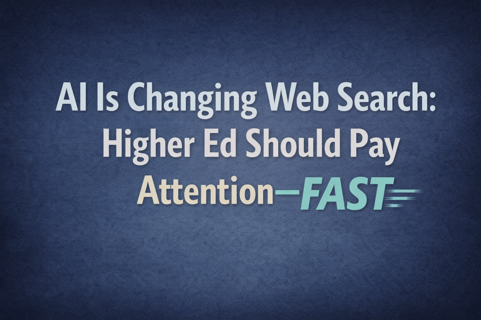 Bold typographic graphic on a textured deep blue background with large white text reading “AI Is Changing Web Search: Higher Ed Should Pay Attention—FAST,” with the word “FAST” highlighted in teal and styled with motion lines to convey urgency.