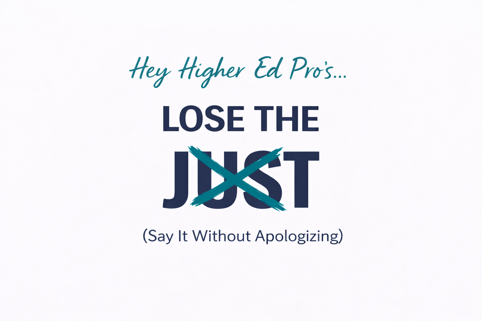 Graphic on a white background with teal cursive text reading “Hey Higher Ed Pro’s…” above bold navy text reading “LOSE THE JUST.” The word “JUST” is crossed out with a teal X. Below, smaller navy text reads “(Say It Without Apologizing).”