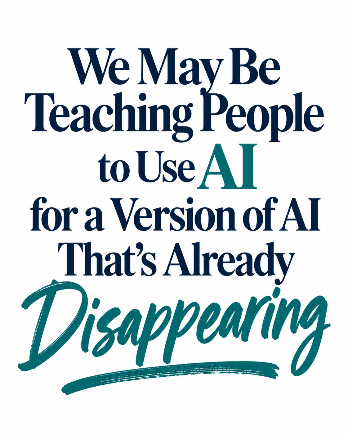 Typography graphic reading, “We May Be Teaching People to Use AI for a Version of AI That’s Already Disappearing,” in navy and dark teal on a white background, with “Disappearing” emphasized in teal script.