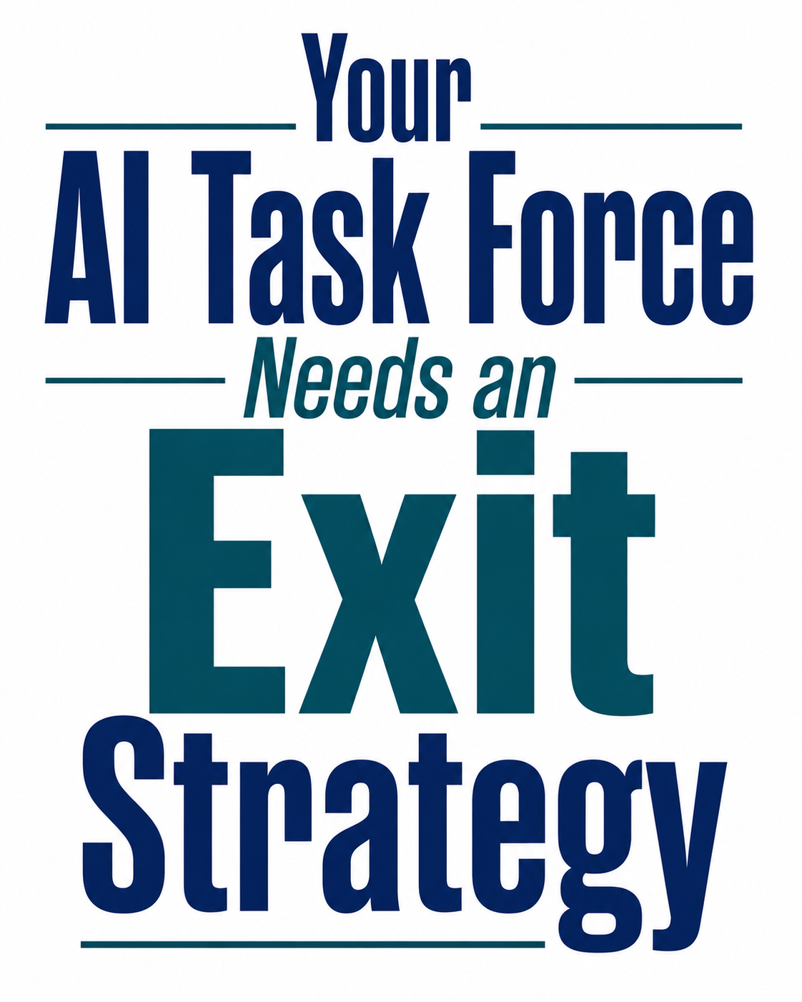 Typography-only graphic on a white background featuring the phrase “Your AI Task Force Needs an Exit Strategy.” Bold navy blue and dark teal text emphasizes “AI Task Force” and “Exit Strategy.”