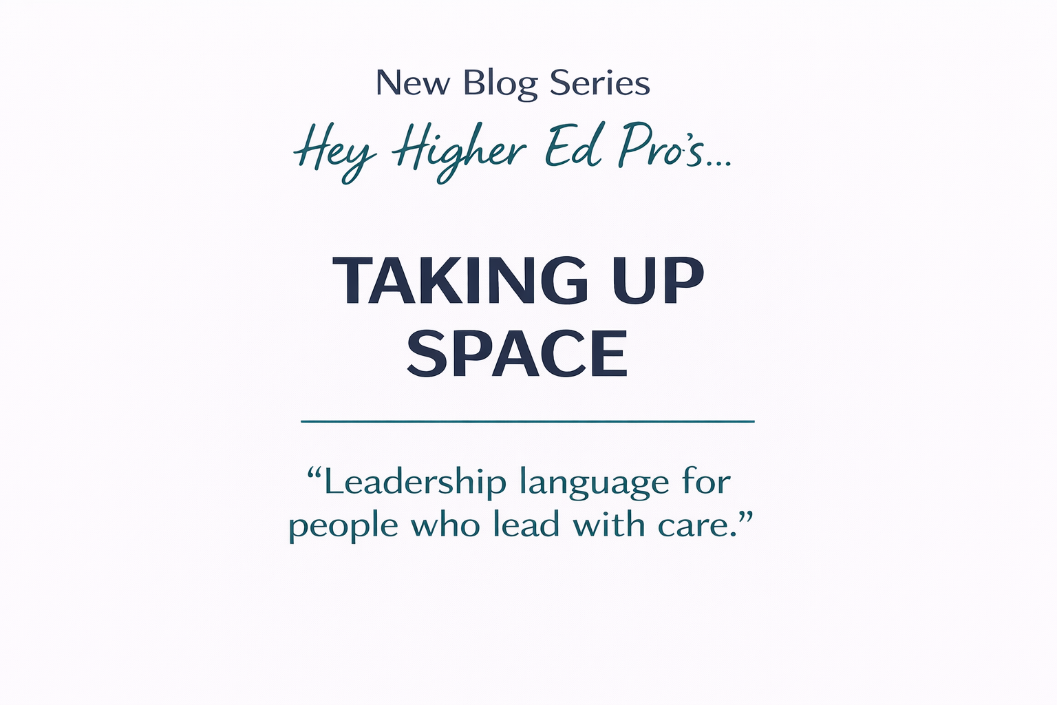 Graphic on a white background announcing a new blog series. Teal cursive text reads “Hey Higher Ed Pro’s…” above bold navy text reading “TAKING UP SPACE.” Below, smaller navy text reads “Leadership language for people who lead with care.”
