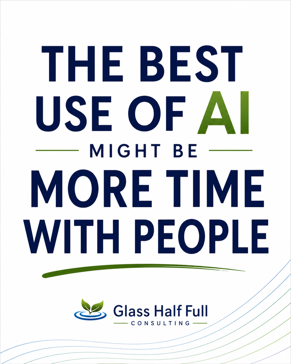 Branded Glass Half Full Consulting graphic featuring the title “The Best Use of AI Might Be More Time With People” in bold navy and green typography on a white background, with the Glass Half Full Consulting logo below.