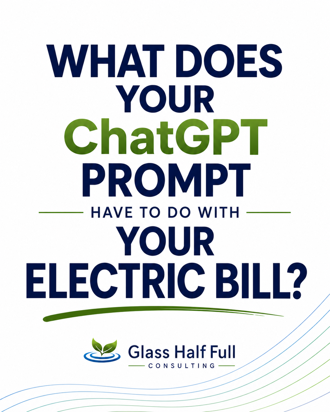 Typography graphic reading, “What Does Your ChatGPT Prompt Have to Do With Your Electric Bill?” in navy and green, with Glass Half Full Consulting branding.