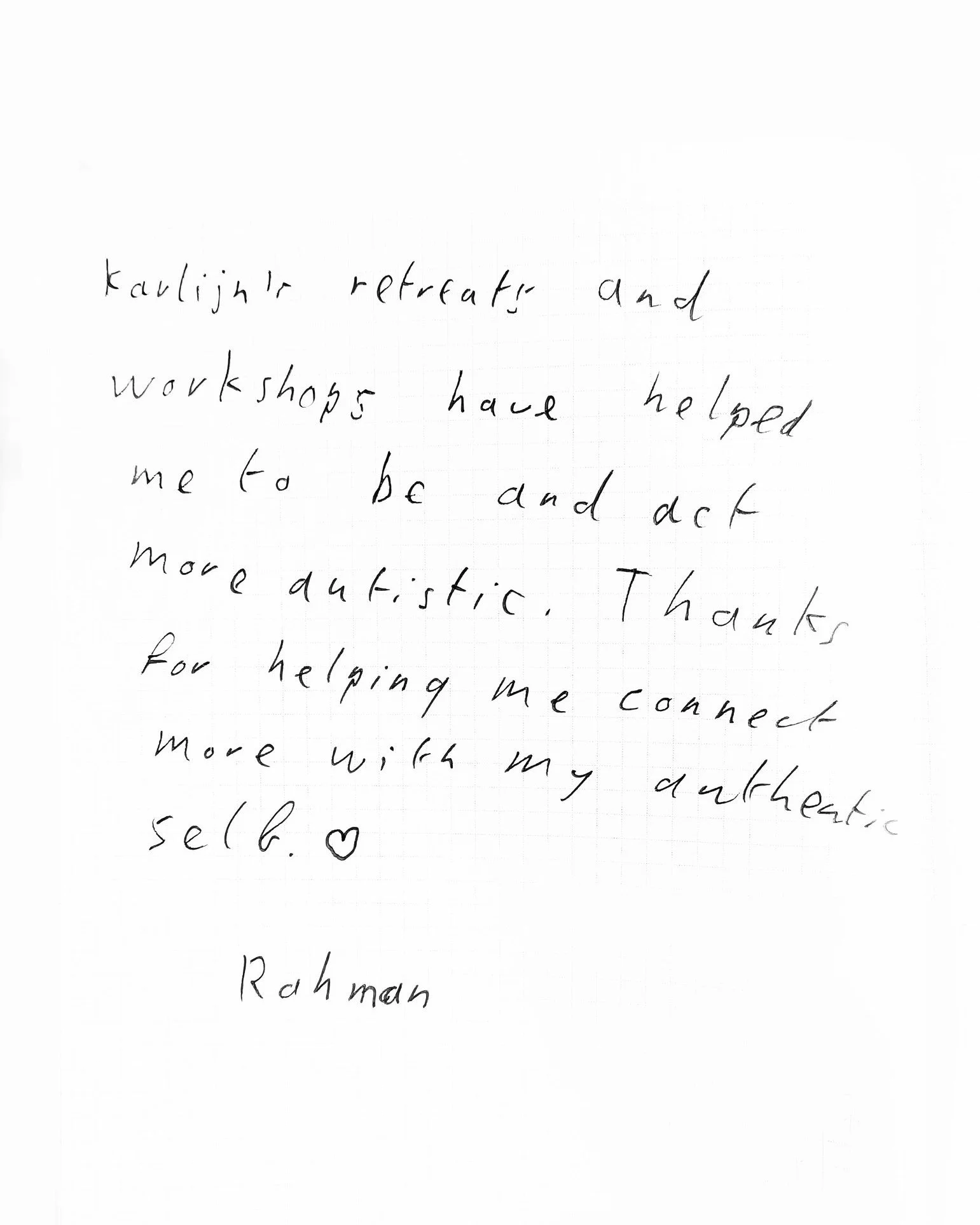 TESTIMONIAL 

"Karlijn's retreats and workshops have helped me to be and act more autistic. Thanks for helping me connect more with my authentic self"- Rahman 

I never believed I would be proud to be blamed for making someone more autistic
