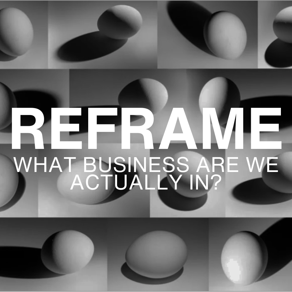 The Reframe: What Business are we Actually in?