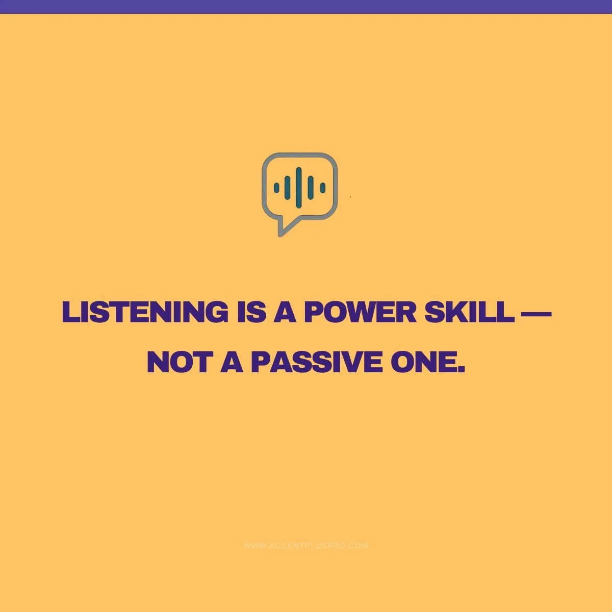Most people think great communicators are great talkers. 
The truth? They&rsquo;re great listeners.

Active listening isn&rsquo;t passive&mdash;it&rsquo;s strategic. It means you&rsquo;re not waiting for your turn to speak; you&rsquo;re listening to 