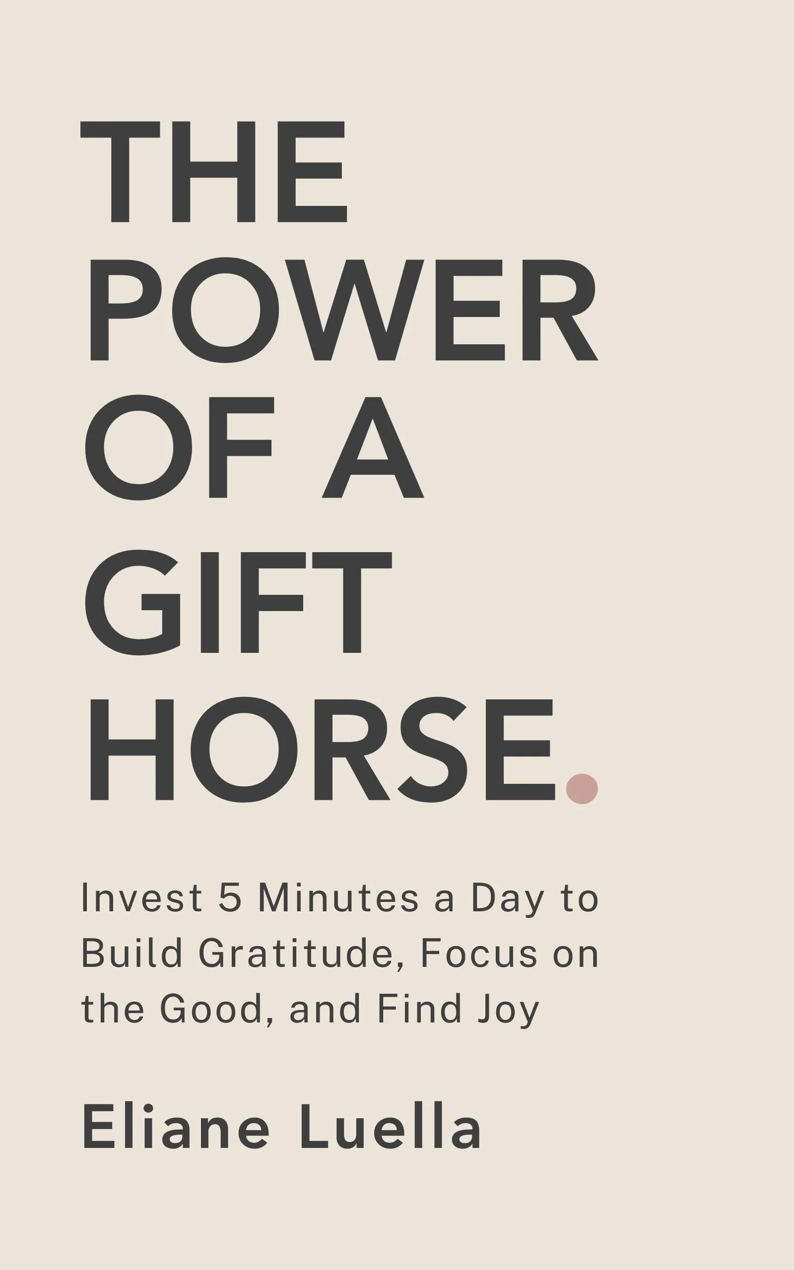 Cover of the book The Power of a Gift Horse by Eliane Luella, with the subtitle "Invest 5 Minutes a Day to Build Gratitude, Focus on the Good, and Find Joy." Minimal, clean design.