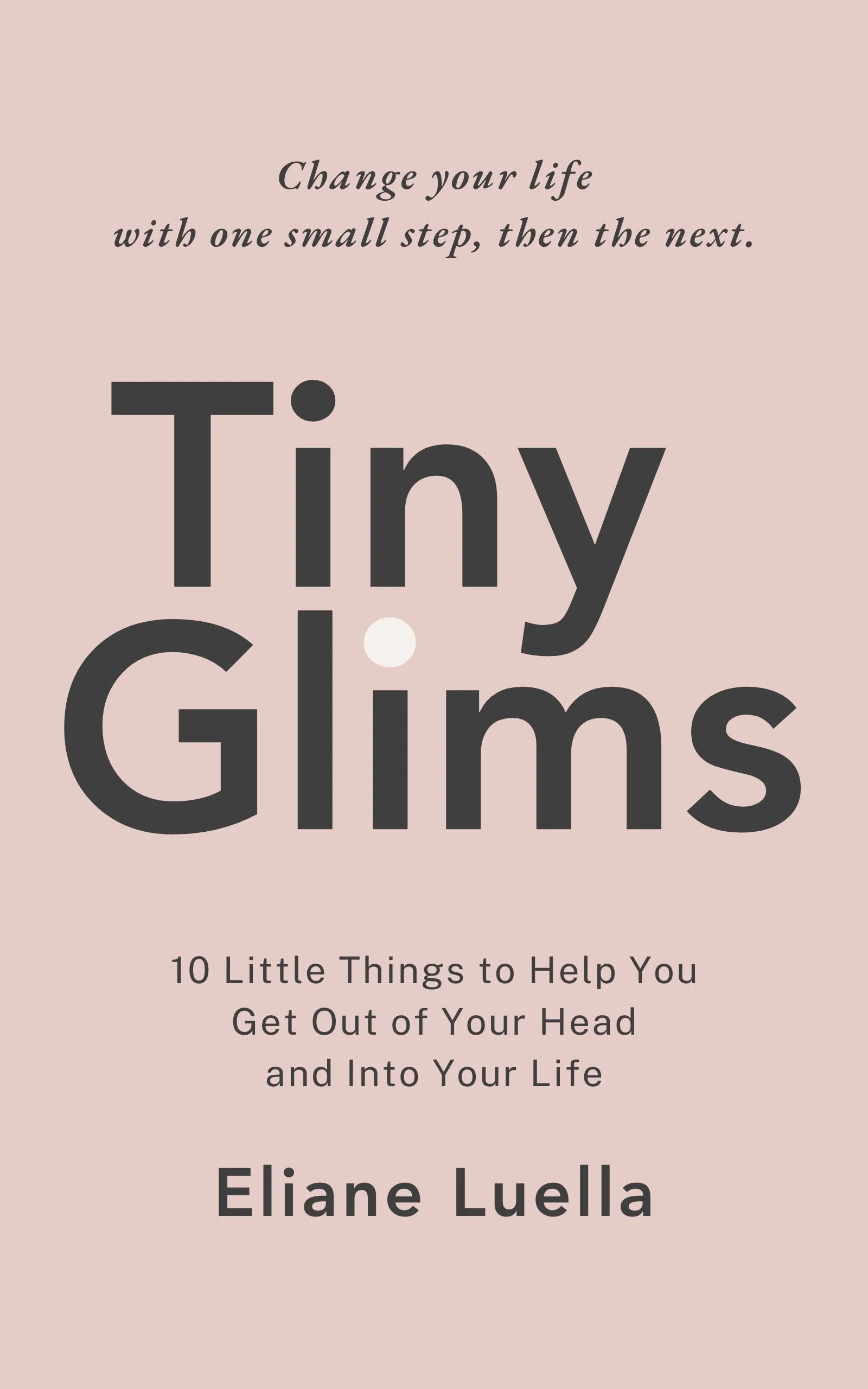 Cover of the book Tiny Glims by Eliane Luella, with the subtitle  "10 Little Things to Help You Get Out of Your Head and Into Your Life." Minimal, clean design.