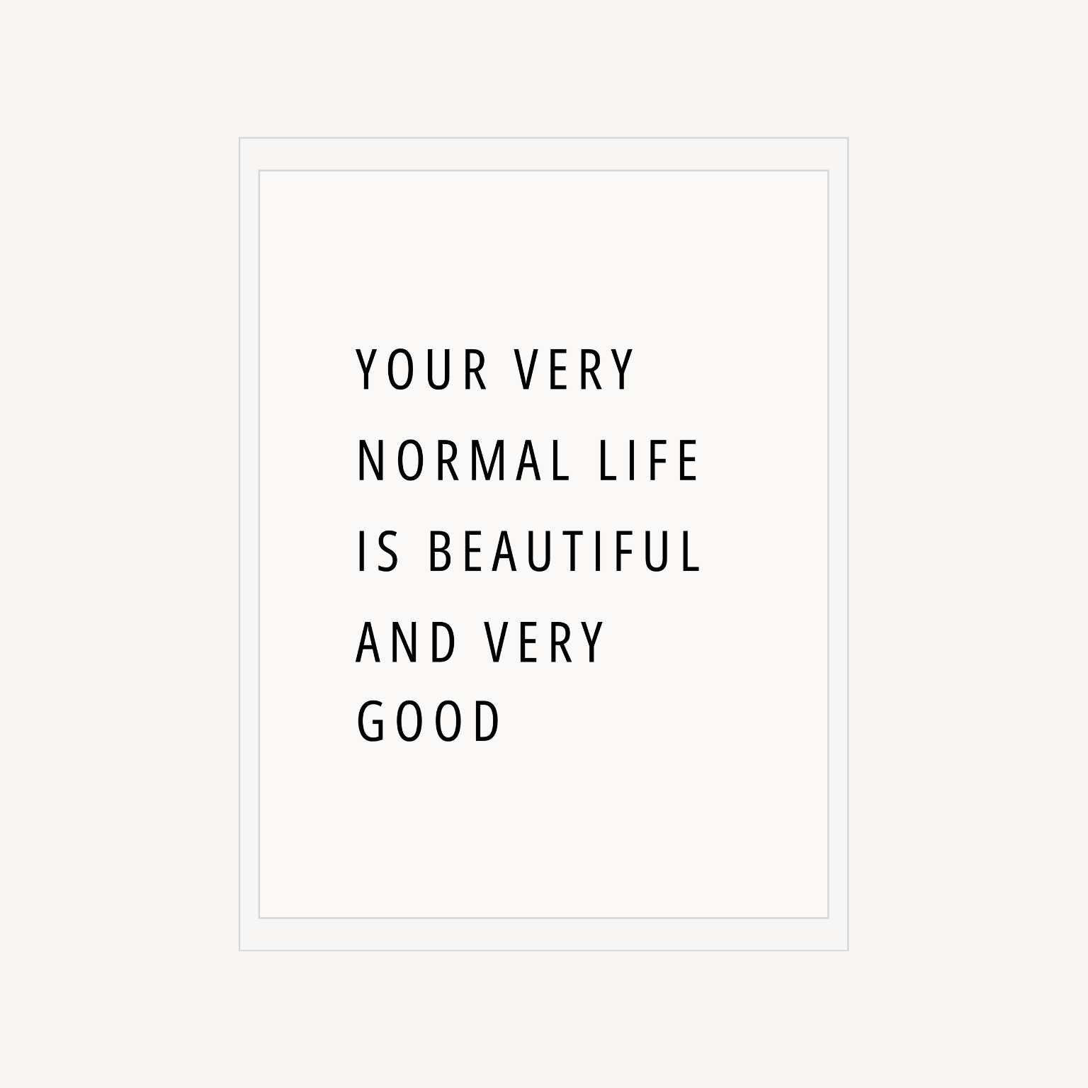 Minimal wall art print with the quote “Your very normal life is beautiful and very good.”