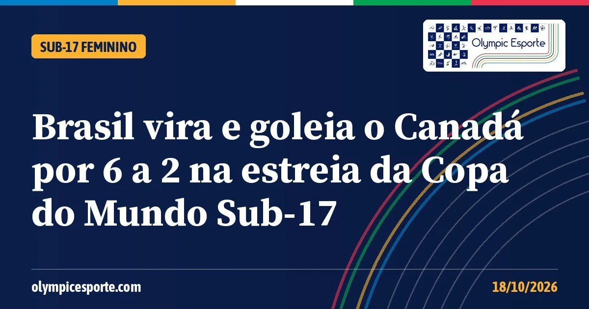 Brasil x Canadá sub-17: Seleção feminina vira, goleia por 6 a 2 e Greise Kelly brilha na estreia da Copa do Mundo
