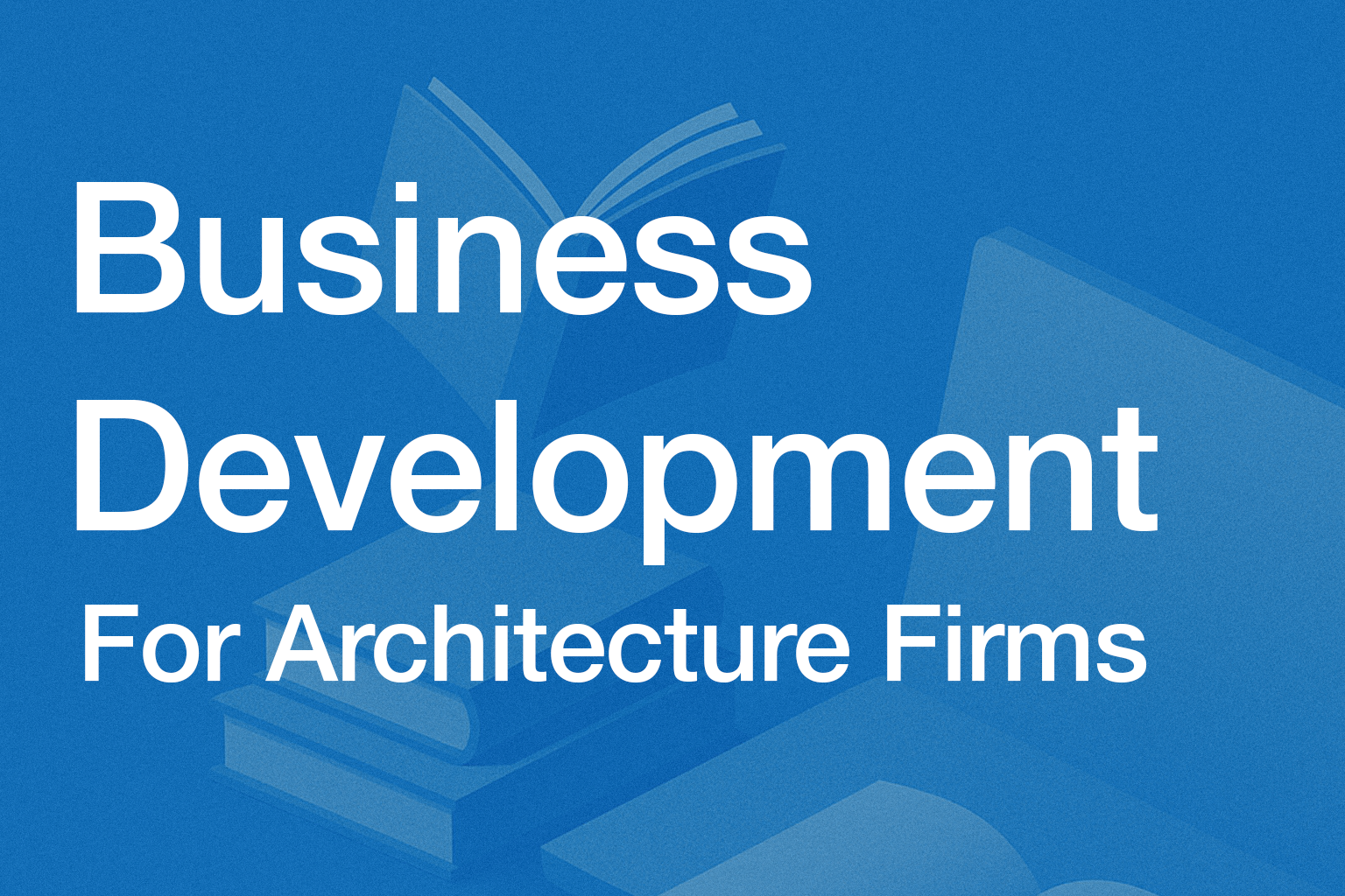 Business Development for Architecture Firms: The Complete Growth Guide