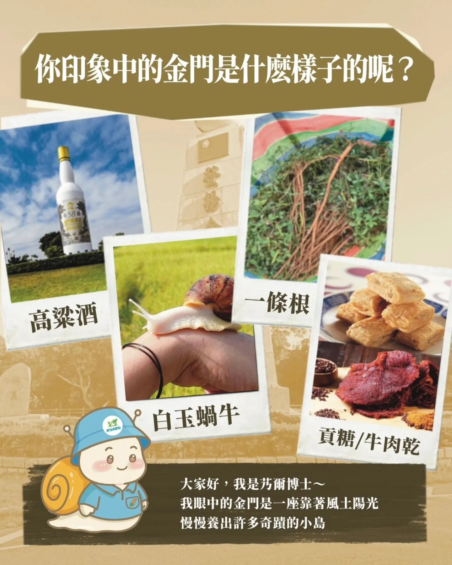󠀠
🌿 風土慢慢養，奇蹟慢慢長

哈囉，我是艿爾博士 🥼

你對金門的印象是什麼？
很多人只想到高粱，或覺得這裡風大土硬，什麼都難生長。

但在我眼裡，金門的風很純，能吹走雜質，土壤雖然沙沙的，卻乾淨少農藥。

正因為這樣，才孕育出醇厚的高粱，還有藥效紮實的一條根。

甚至能培養出純淨健康的白玉蝸牛。

👉 這就是金門
靠著風、土、陽光，慢慢養成奇蹟的地方。

下次我再帶你看牠們的秘密食譜
還有我家隔壁那個會長根的超強朋友 &mdash;&mdash; 一條根 🐌
󠀠
󠀠
#艿爾博
