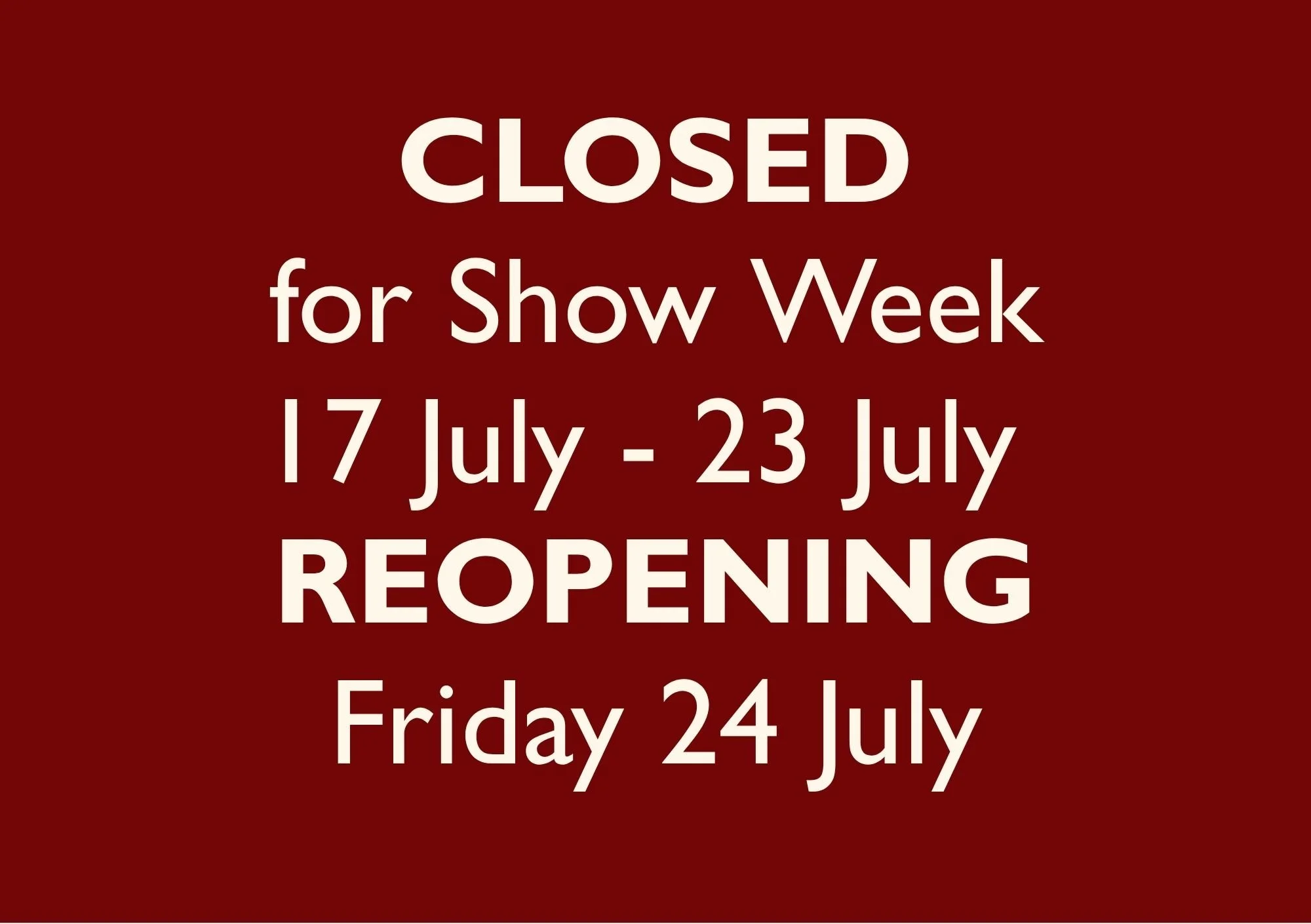 CLOSED for Show Week 17 July - 23 July  REOPENING Friday 24 July