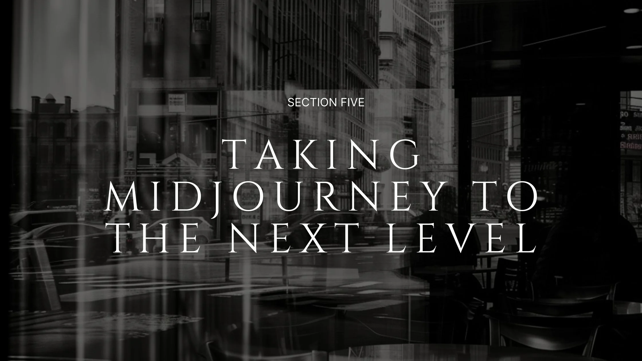Black and white cityscape viewed from inside a cafe with a reflection of the street, and text overlay reading 'Section Five: Taking Midjourney to the Next Level.'