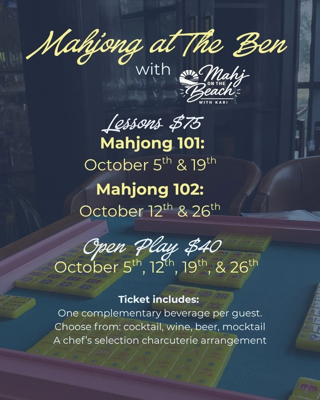 Poster for Mahjong at The Ben with Mahy on the Beach with Kari. Mahjong lessons on October 5th and 19th, 75 dollars. Mahjong 102 on October 12th and 26th. Open Play on October 5th, 12th, 19th, and 26th, 40 dollars. Ticket includes one beverage, with choices of cocktail, wine, beer, or mocktail, and a chef's charcuterie arrangement.