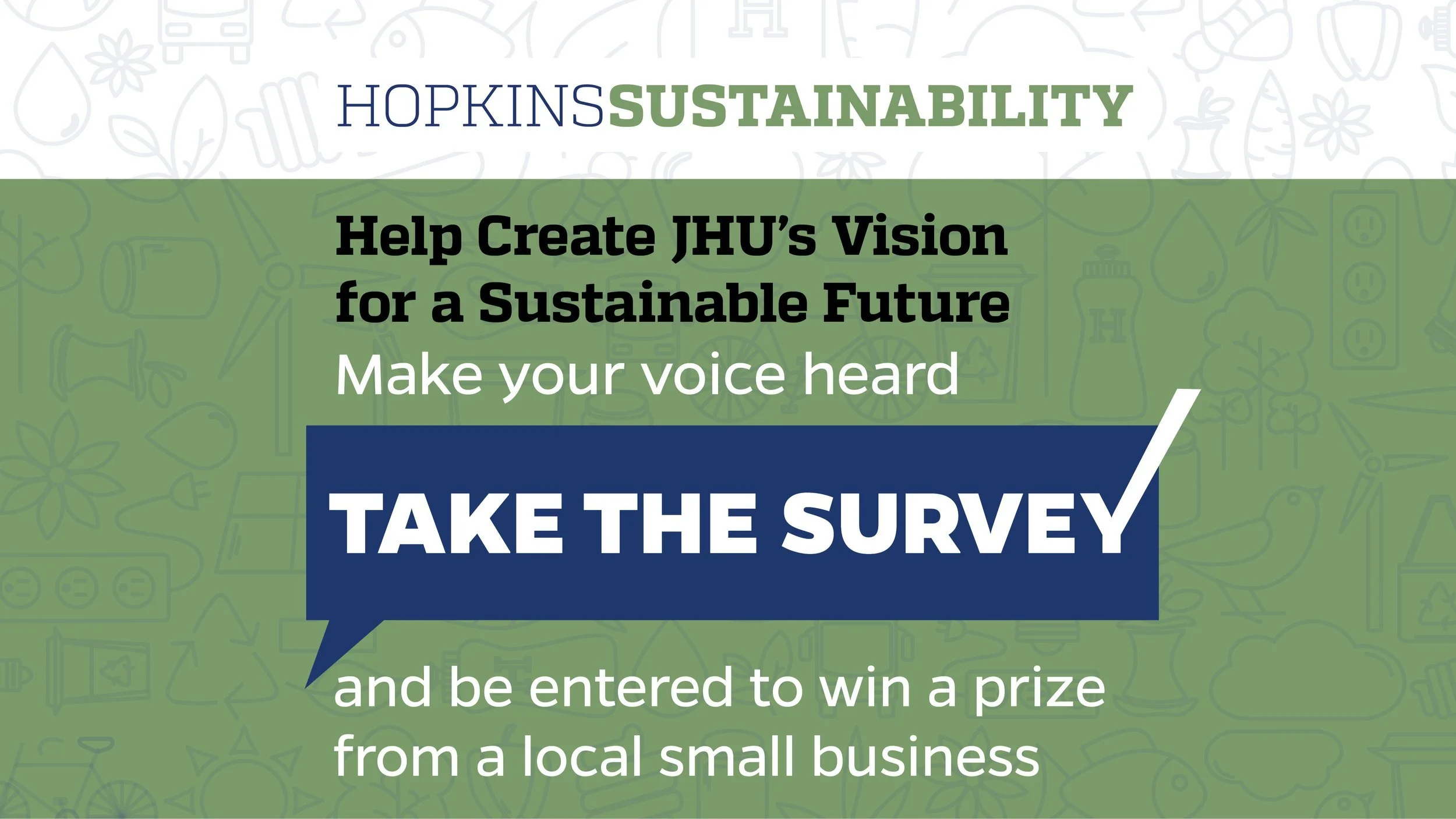 A promotional flyer for Hopkins Sustainability encouraging people to take a survey to support JHU's vision for a sustainable future, with a call to action to make voices heard and a chance to win a prize from a local small business.