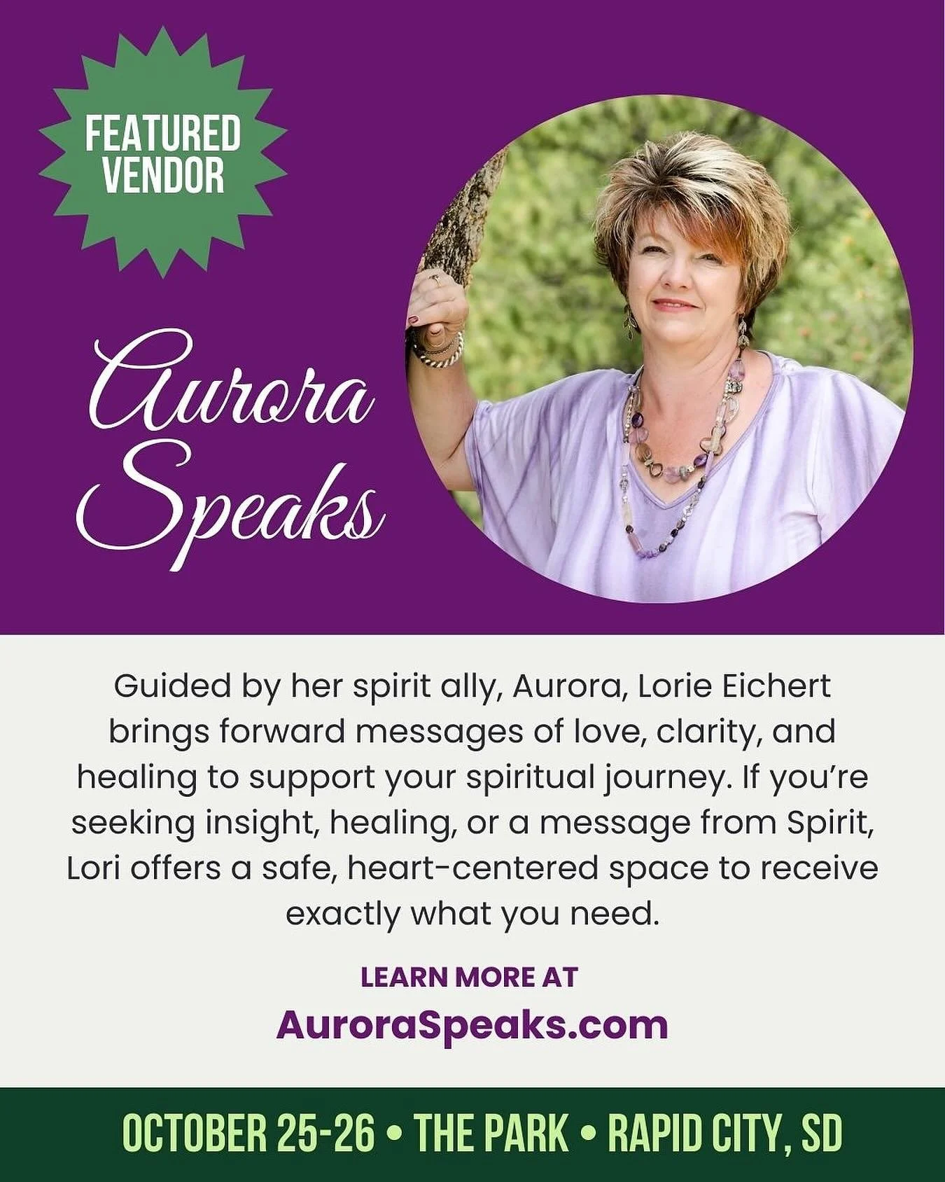 ✨ Vendor Spotlight: Aurora Speaks with Lorie Eichert ✨

Guided by her spirit ally, Aurora, Lorie Eichert brings forward messages of love, clarity, and healing to support your spiritual journey.

At the Rapid City Spirit Expo on October 25 &amp; 26, L
