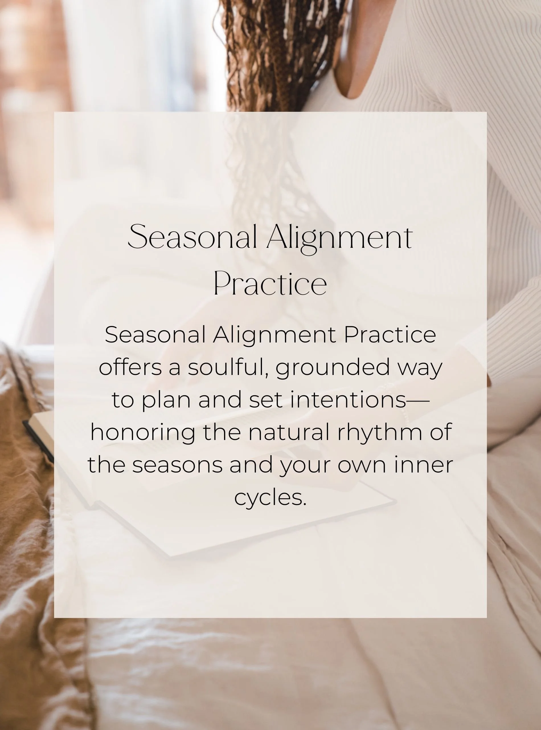 Woman sitting on bed journaling with copy text that reads: Seasonal Alignment Practice offers a soulful, grounded way to plan and set intention honoring the natural rhythm of the seasons and your own inner cycles.