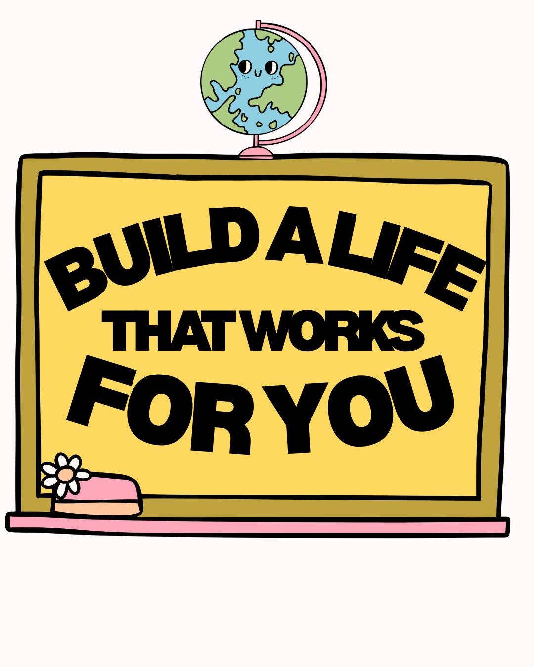 A pink chalkboard with the phrase 'Build a life that works for you' in large bold black letters, with a small pink flower on the bottom left corner, and a globe with a smiling face on top of the chalkboard.