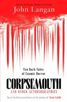 Corpsemouth and Other Autobiographies : Ten Dark Tales of Cosmic Horror by John Langan
