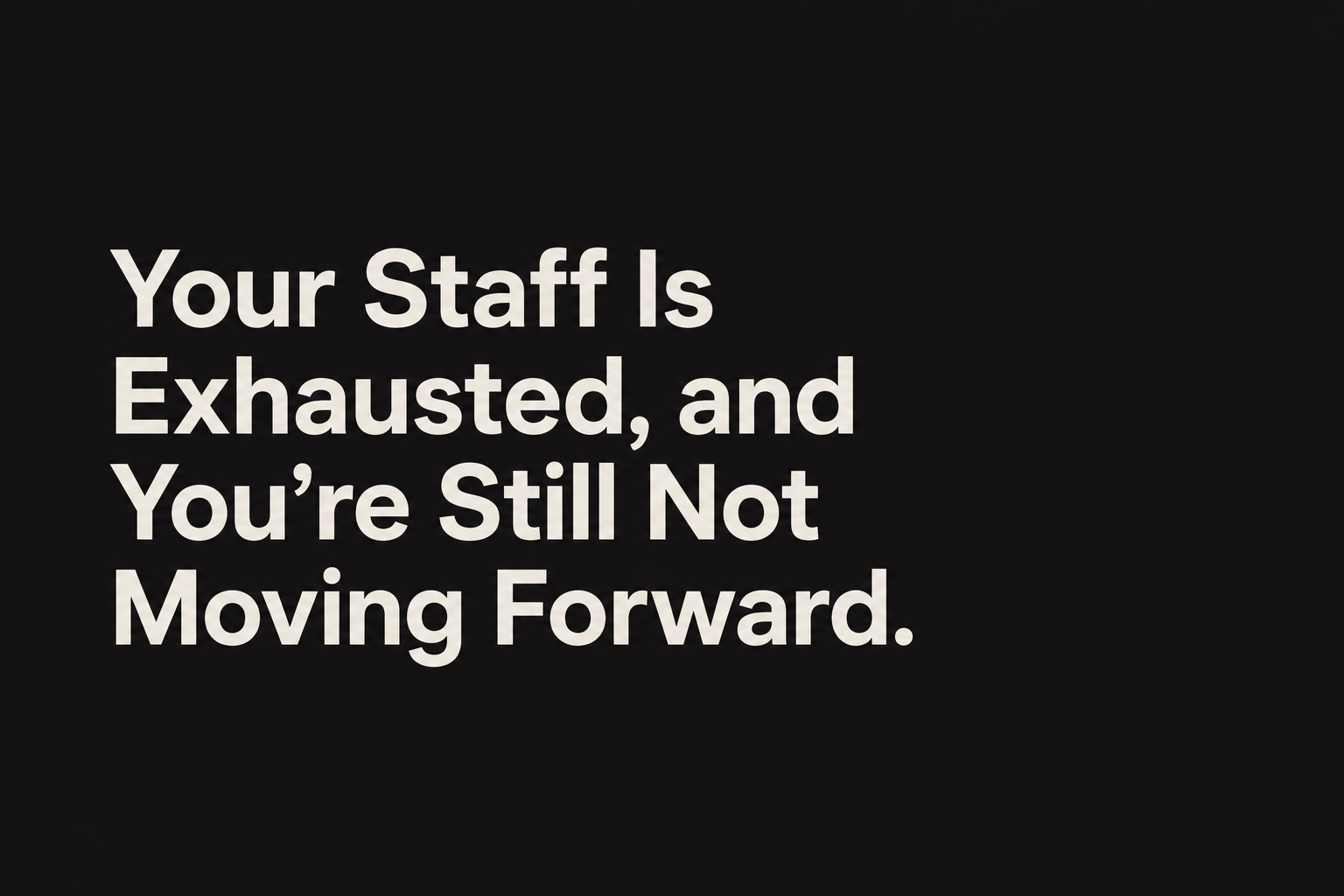 Your Staff Is Exhausted and You’re Still Not Moving Forward