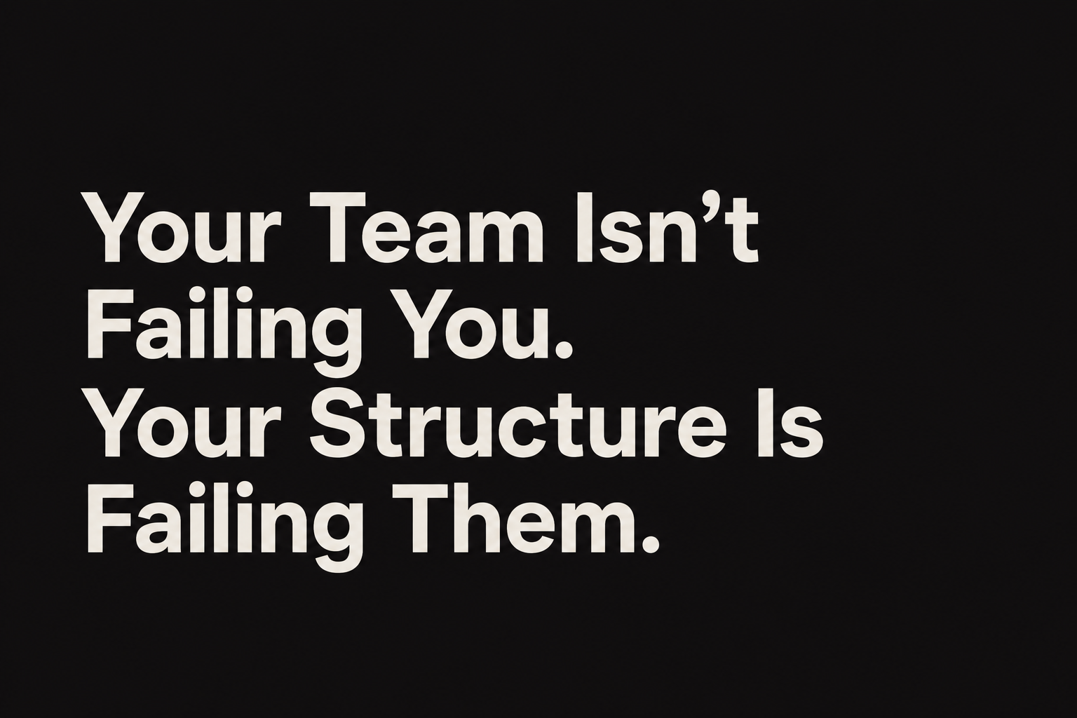 Your Team Isn’t Failing You. Your Structure Is Failing Them.