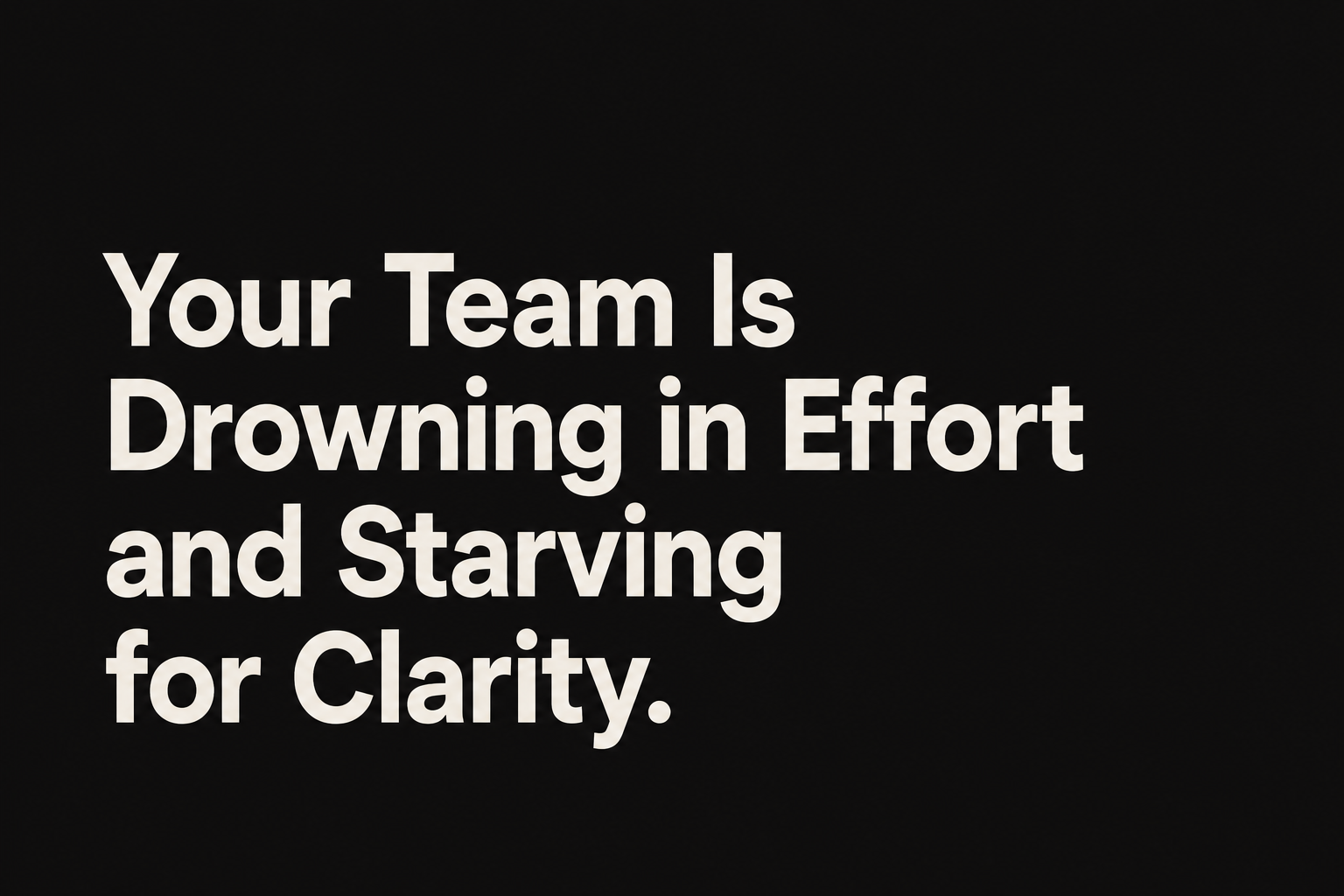 Your Team Is Drowning in Effort and Starving for Clarity.
