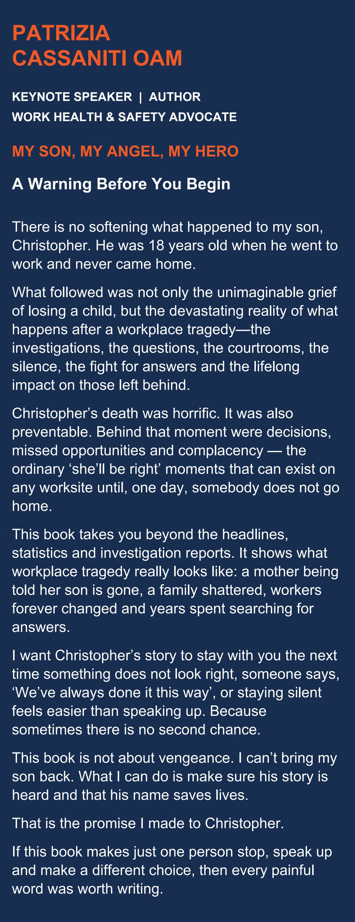 Patrizia Cassaniti OAM, keynote speaker, author and work health and safety advocate. My Son, My Angel, My Hero: A Warning Before You Begin. Patrizia's introduction to the book about her son Christopher, who went to work at 18 and never came home, and