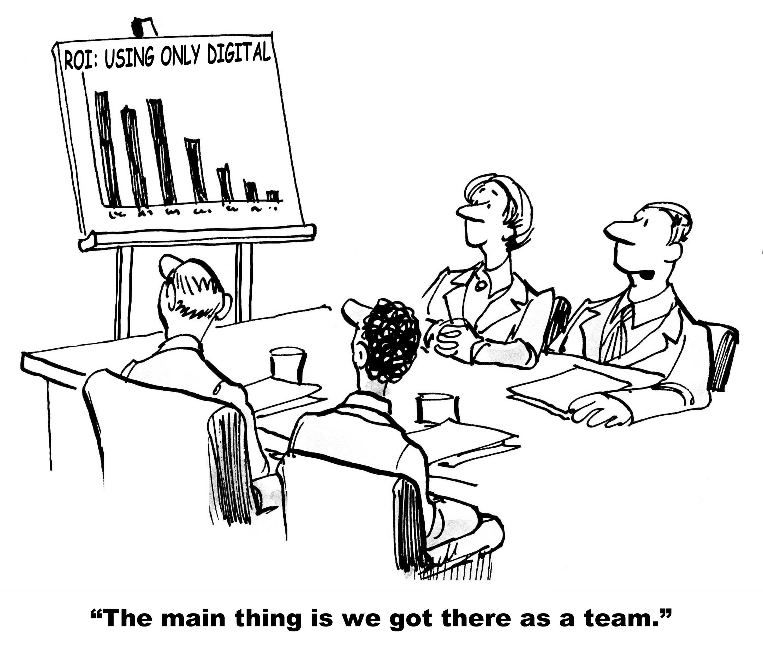 A black and white cartoon showing a team of people in a meeting, looking at a declining bar chart on a display board that reads 'ROI: USING ONLY DIGITAL'. One person is speaking, saying 'The main thing is, we got there as a team.'