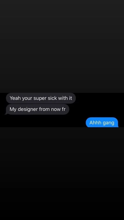 Screenshot of a text message conversation with black background. The first message says, 'Yeah your super sick with it. My designer from now fr'. The second message is a reply saying, 'Ahhh gang' in blue.