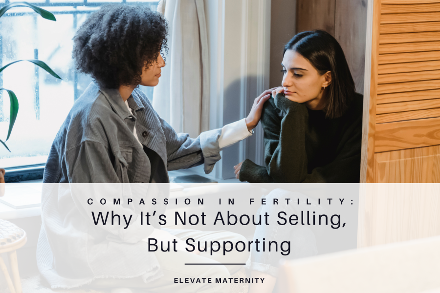 Compassion in Fertility: Why It’s Not About Selling, But Supporting