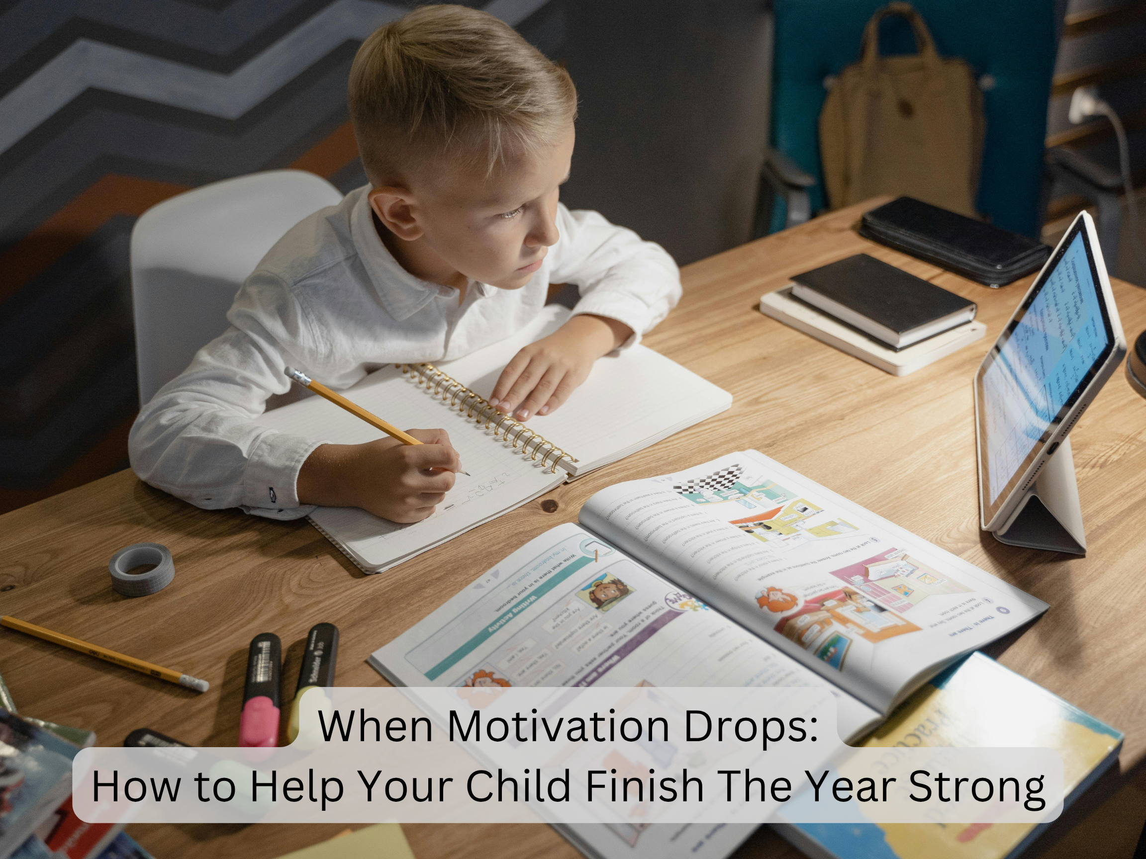 When Motivation Drops: How to Help Your Child Finish the Year Strong.