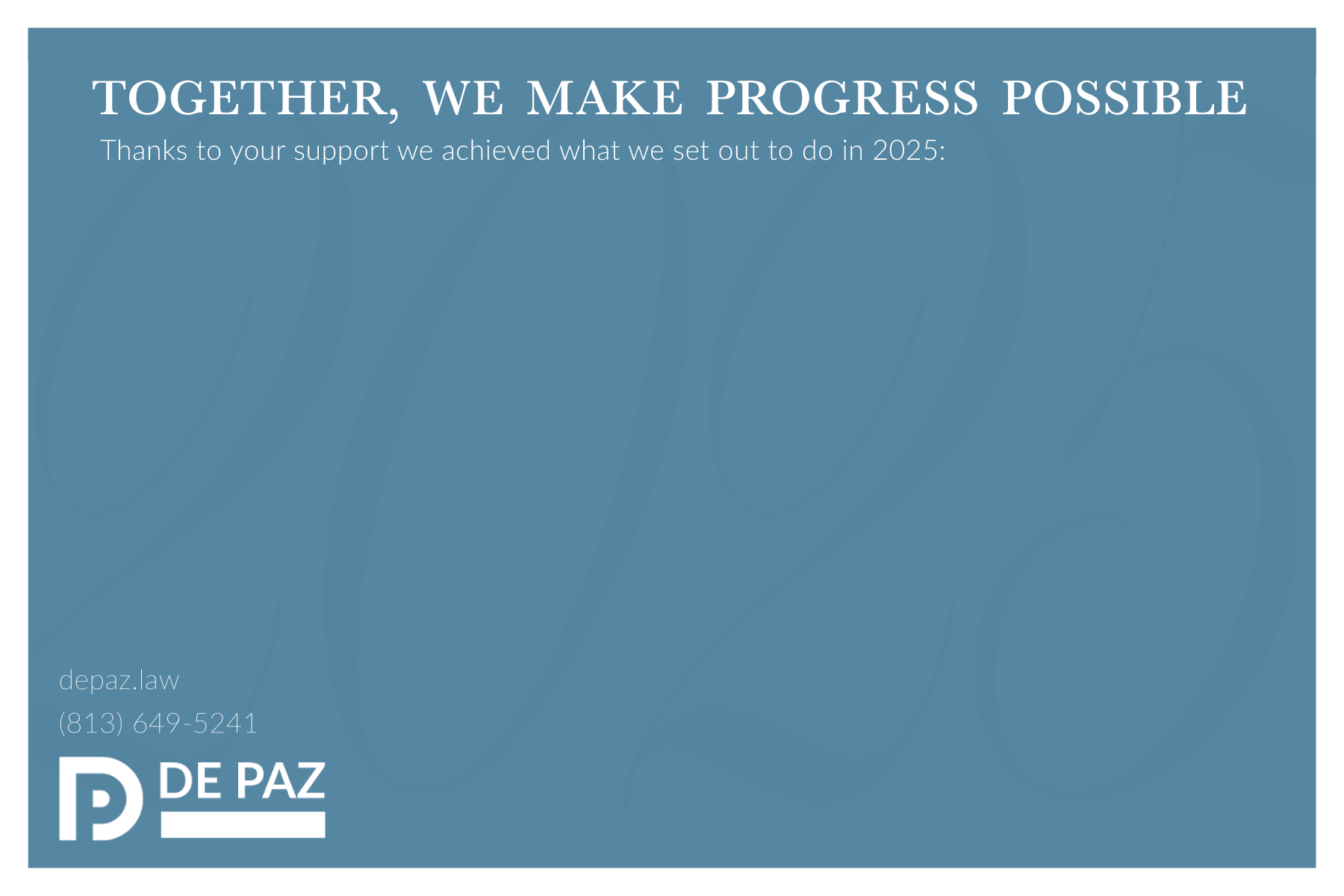 This is an image of a blue postcard with a white border with "2025" written in a slightly darker blue in the background. The headline carrying the message of "together we make progress possible" with the De Paz Law logo on the bottom left.
