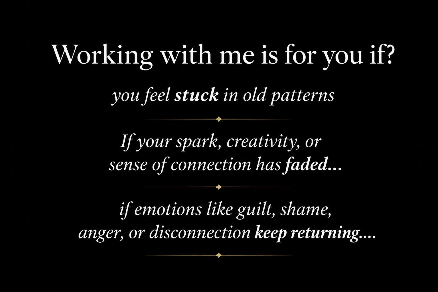 A motivational quote on a black background that reads: "Working with me is for you if? you feel stuck in old patterns. If your spark, creativity, or sense of connection has faded... if emotions like guilt, shame, anger, or disconnection keep returning...." with decorative gold lines separating sections of the text.