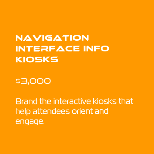 Navigation Interface Info Kiosks
$3,000
Brand the interactive kiosks that help attendees orient and engage.