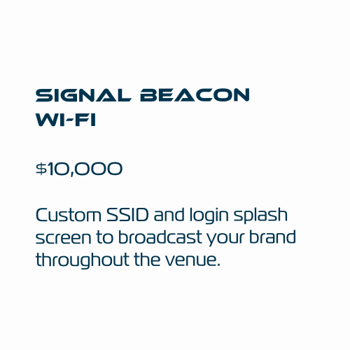 Signal Beacon
Wi-Fi
$10,000
Custom SSID and login splash screen to broadcast your brand throughout the venue.