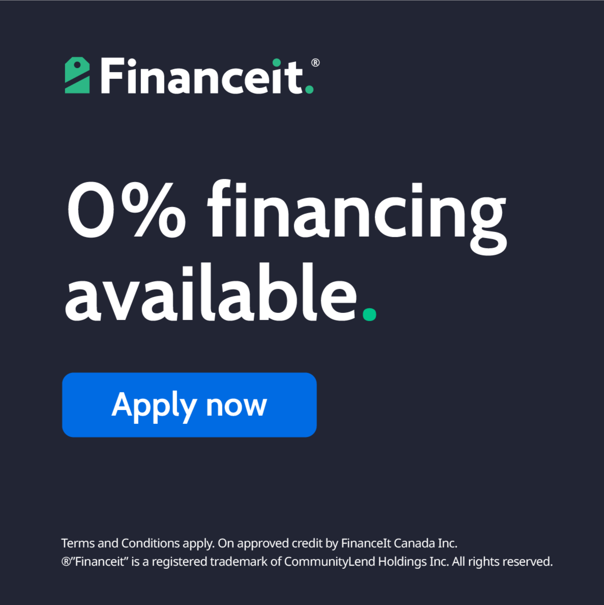 A dark blue advertisement for Financeit, featuring a green logo and white text that reads '0% financing available.' There is a blue button with white text that says 'Apply now.' Small text at the bottom states, 'Terms and Conditions apply. On approved credit by FinanceIt Canada Inc.'