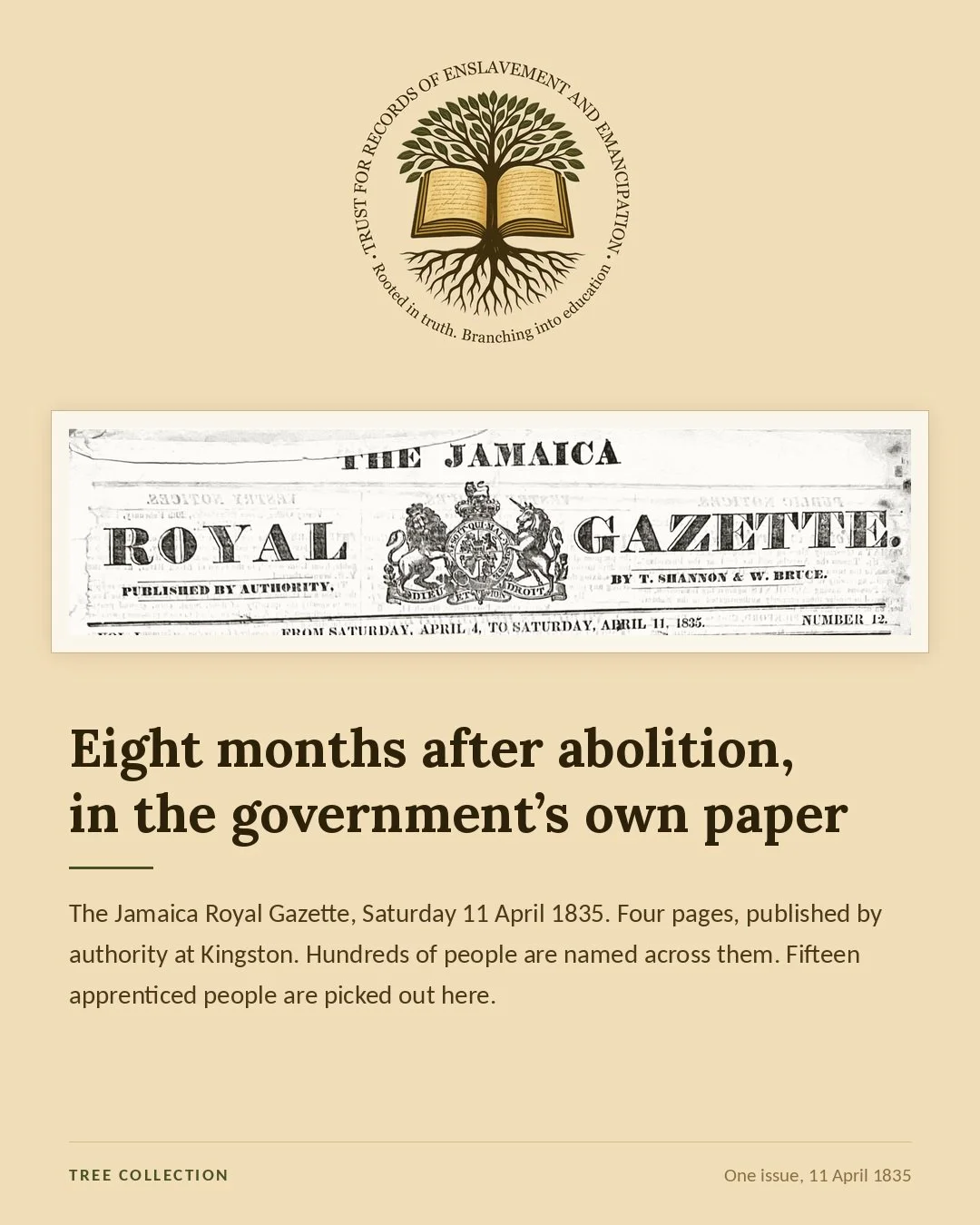 One issue of the Jamaica Royal Gazette, dated 11 April 1835.

Published by authority in Kingston, just eight months after the Slavery Abolition Act took effect.

Across four pages are vestry notices, property adverts, returns from houses of correctio