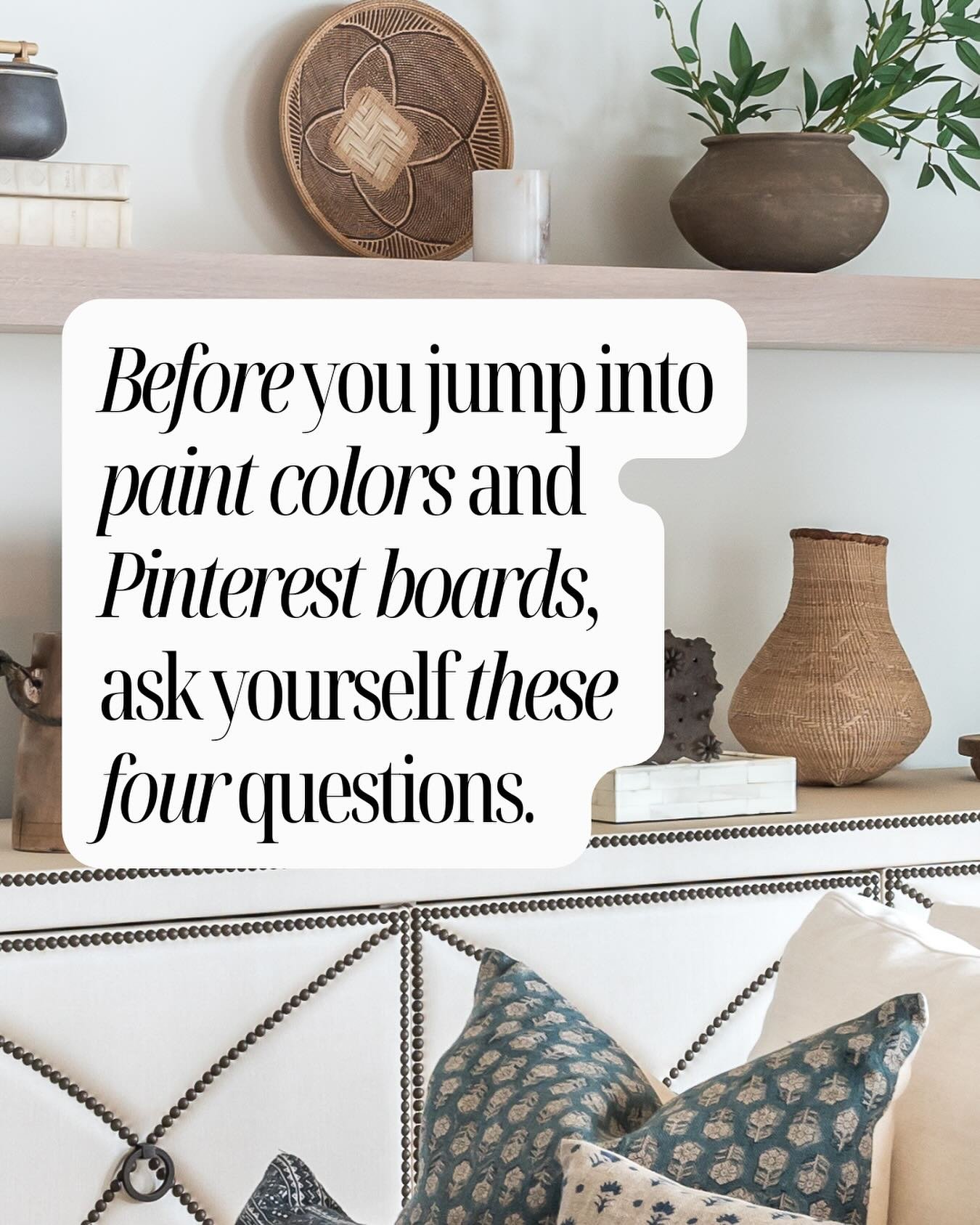 Designing your home? Before you jump into paint colors and Pinterest boards, ask yourself these four questions:
1. How do I want the space to feel? (Cozy, energizing, calm?) 
2. What is actually functional for my daily life? (That all-white sofa migh