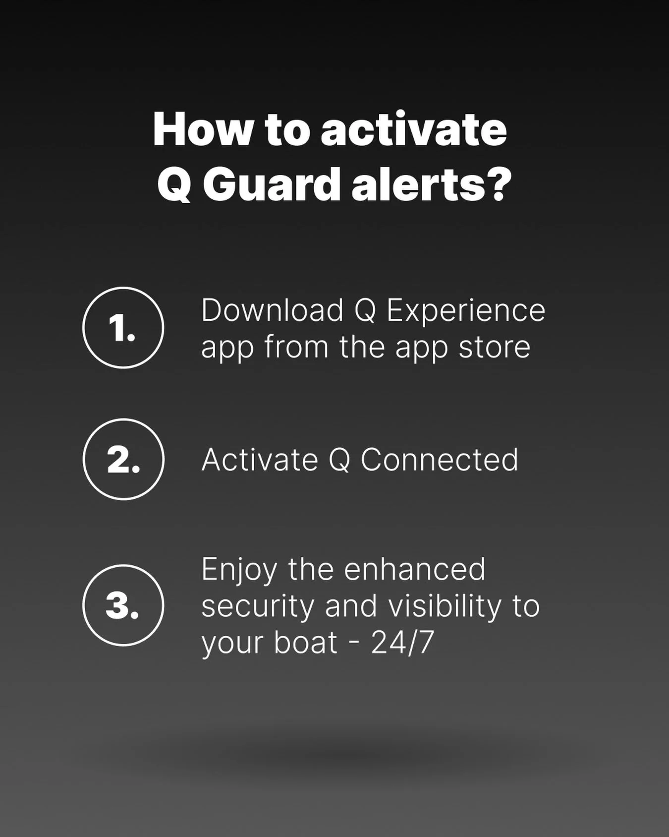 How to activate Q Guard alerts?
1. Download Q Experience app from the app store
2. Activate Q Connected
3. Enjoy the enhanced security and visibility to your boat - 24/7

Read more: theqexperience.com/q-guard