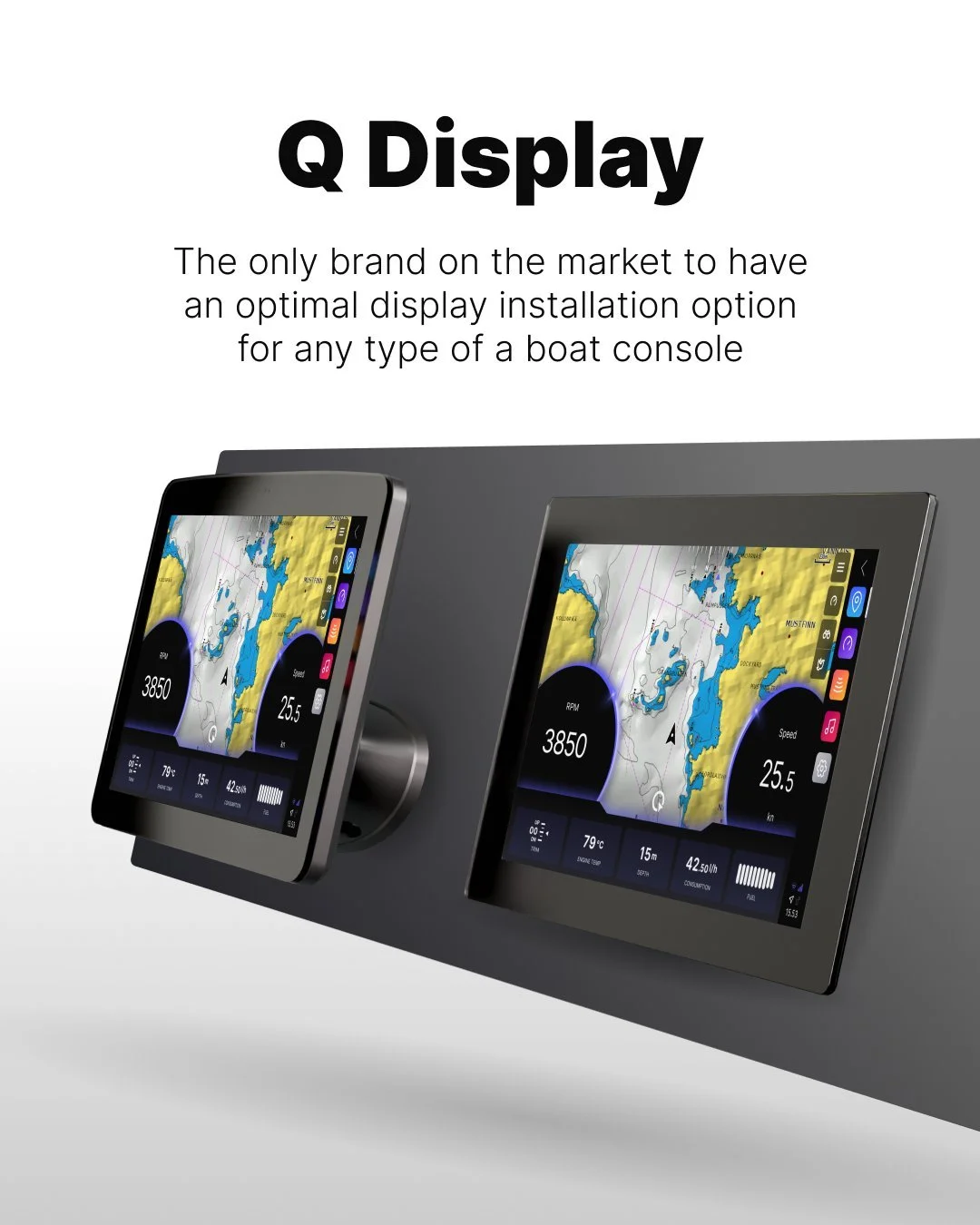The boat console size is no longer an obstacle when selecting modern, sleek, and good-sized displays for your boat. Q has an optimal installation option for any type of boat, from floating displays with minimal installation footprints to sleek surfac