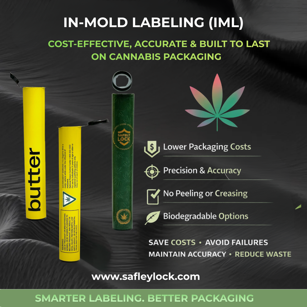      

 
   At Safelylock,  In-Mold Labeling (IML)  cannabis packaging delivers cost-effective, precise, and long-lasting branding for pre-roll tubes and cylindrical packaging. In a highly regulated industry where labeling failures create compliance 